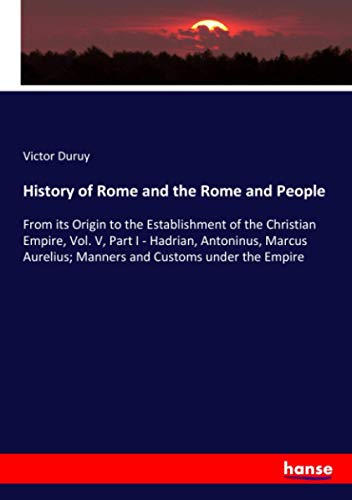 History of Rome and the Rome and People: From its Origin to the Establishment of the Christian Empire, Vol. V, Part I - Hadrian, Antoninus, Marcus Aurelius; Manners and Customs under the Empire