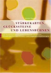 Stärkekarten, Glücksteine und Lebensbühnen: 22 Kunsttherapeutische Einheiten in Schule, Kindergarten und Kinder- und Jugendlichentherapie