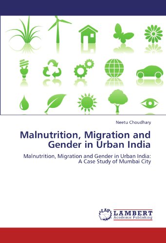 Malnutrition, Migration and Gender in Urban India: Malnutrition, Migration and Gender in Urban India: A Case Study of Mumbai City