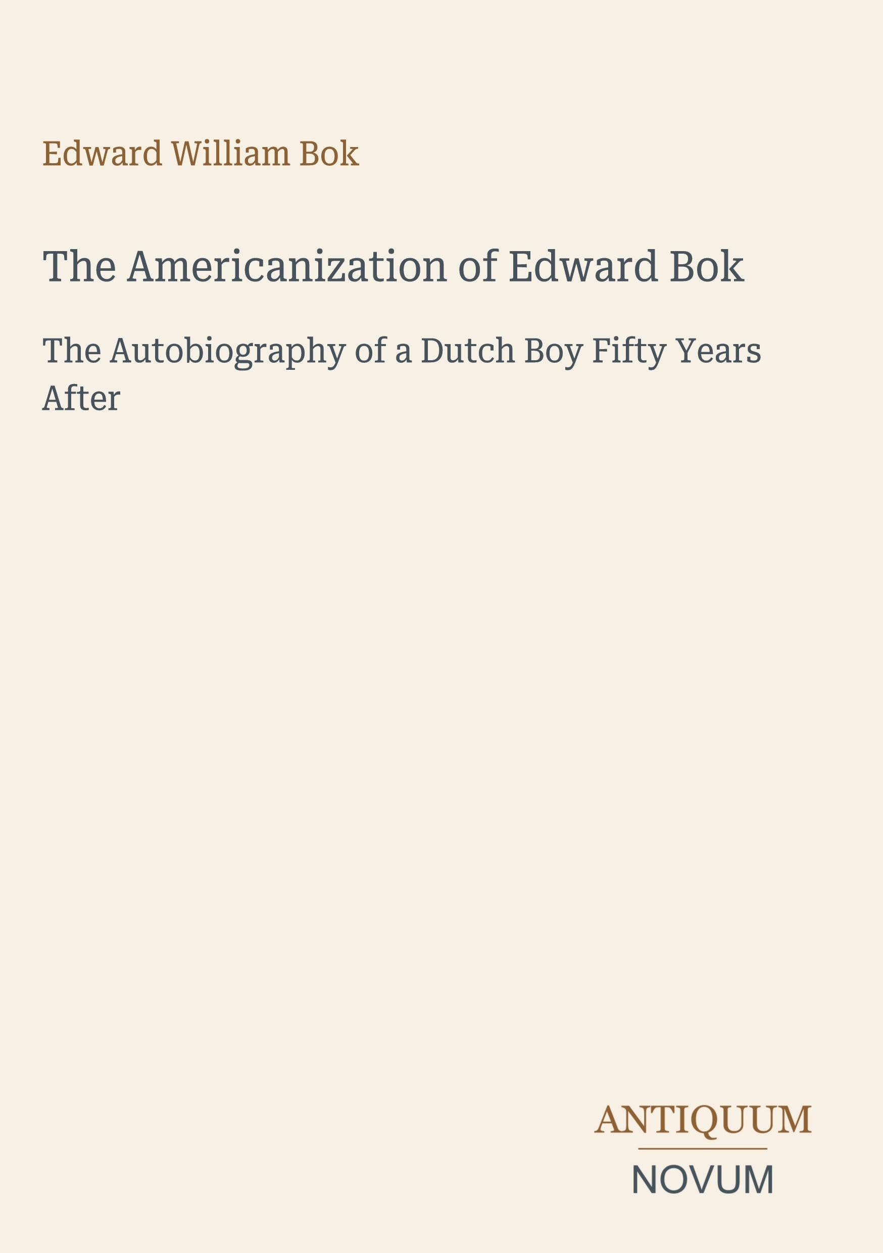 The Americanization of Edward Bok: The Autobiography of a Dutch Boy Fifty Years After