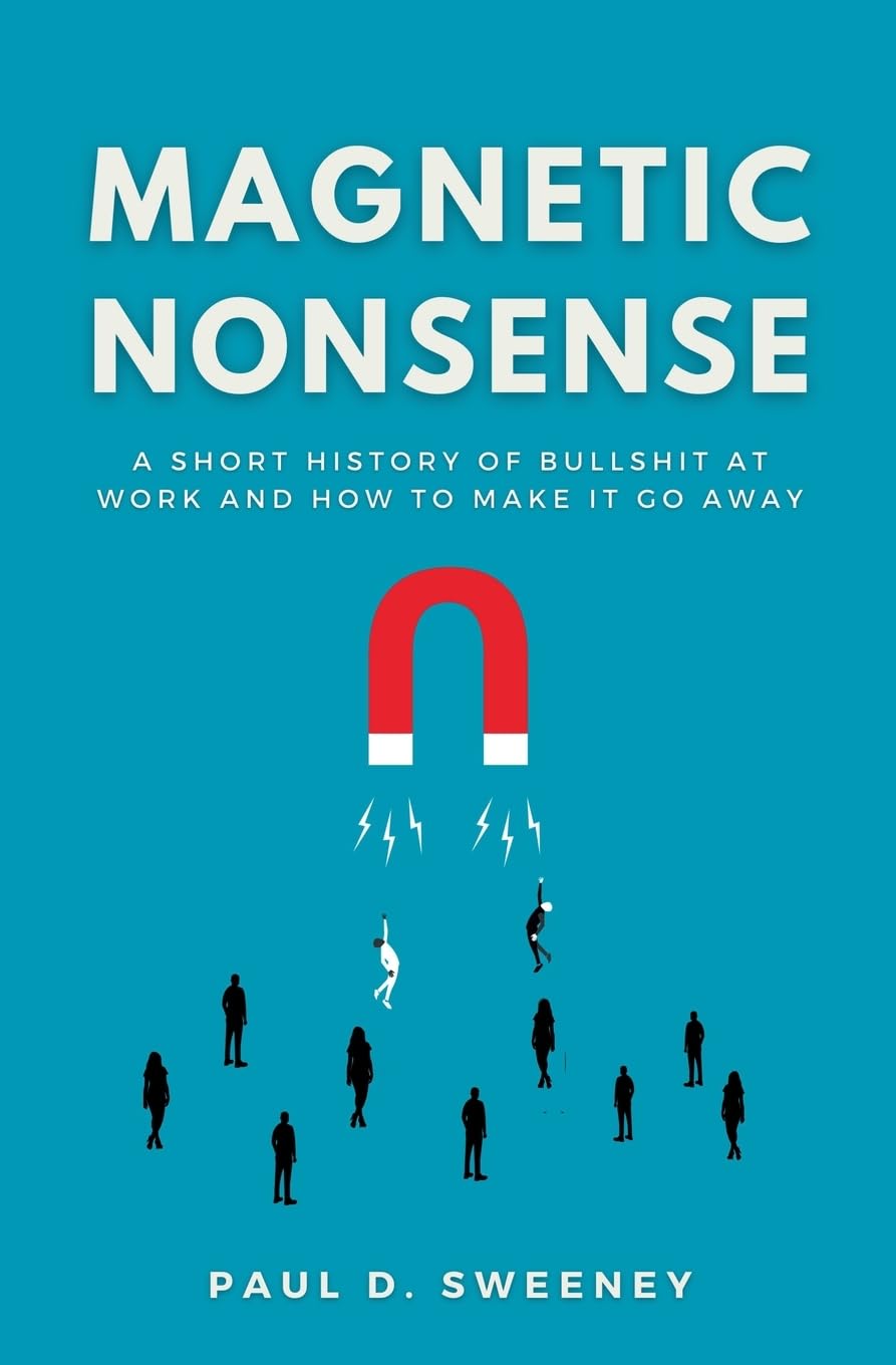MAGNETIC NONSENSE: FORGET LEADERSHIP. FORGET CULTURE. THIS IS WHAT'S REALLY HAPPENING: A SHORT HISTORY OF BULLSHIT AT WORK AND HOW TO MAKE IT GO AWAY
