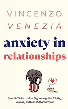 Anxiety in Relationships: The Essential Guide to Move Beyond Negative Thinking, Jealousy and Fear of Abandonment