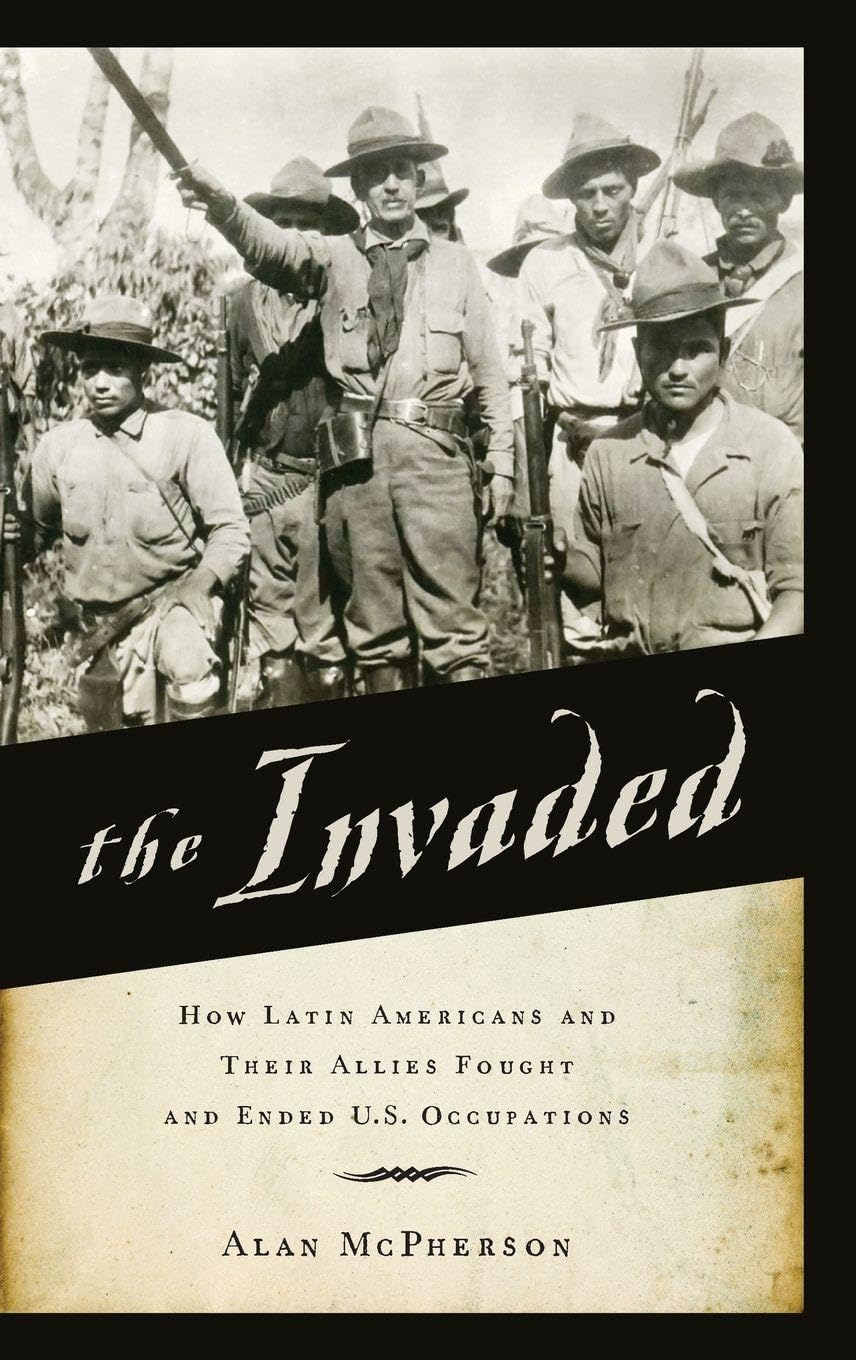 Invaded: How Latin Americans and Their Allies Fought and Ended U.S. Occupations