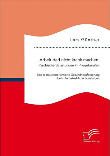 Arbeit darf nicht krank machen! Psychische Belastungen in Pflegeberufen Eine ressourcenorientierte Gesundheitsförderung durch die Betriebliche Sozialarbeit
