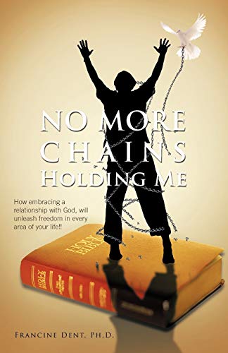 No More Chains Holding Me: How Embracing a Relationship with God, Will Unleash Freedom in Every Area of Your Life!!