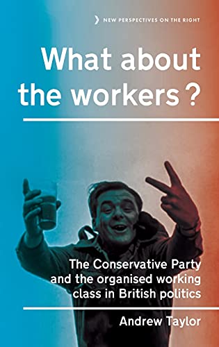 What about the workers?: The Conservative Party and the organised working class in British politics (New Perspectives on the Right)