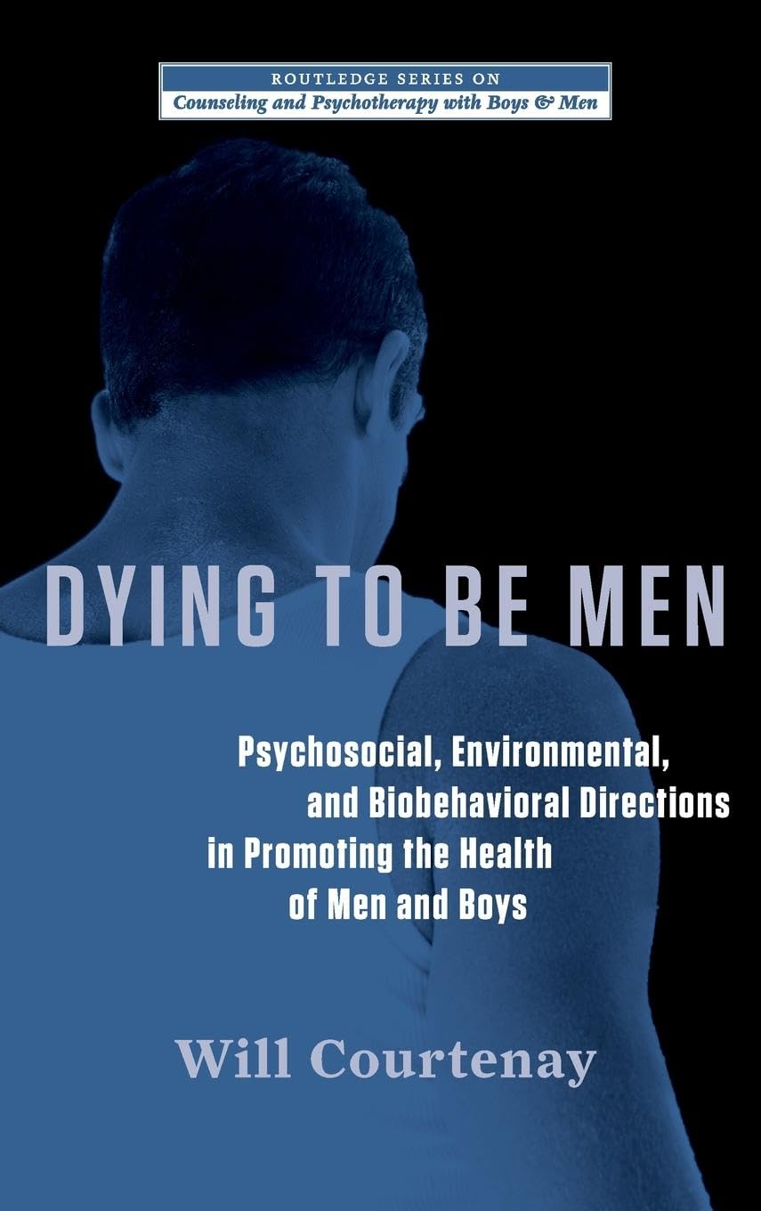 Dying to be Men: Psychosocial, Environmental, and Biobehavioral Directions in Promoting the Health of Men and Boys (The Routledge Counseling and Psychotherapy with Boys and Men)