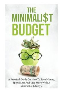 The Minimalist Budget: A Practical Guide On How To Save Money, Spend Less And Live More With A Minimalist Lifestyle