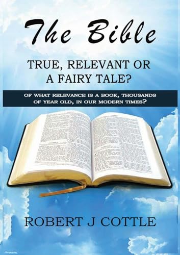 The Bible True, Relevant or a Fairy Tale?: Of what relevance is a book, thousands of years old, in our modern times?