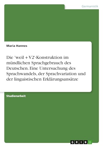 Die 'weil + V2'-Konstruktion im mündlichen Sprachgebrauch des Deutschen. Eine Untersuchung des Sprachwandels, der Sprachvariation und der linguistischen Erklärungsansätze