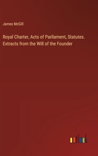 Royal Charter, Acts of Parliament, Statutes. Extracts from the Will of the Founder