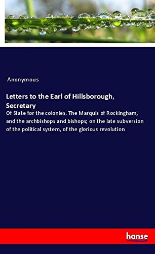 Letters to the Earl of Hillsborough, Secretary: Of State for the colonies. The Marquis of Rockingham, and the archbishops and bishops; on the late ... political system, of the glorious revolution
