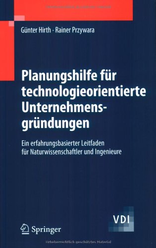 Planungshilfe für technologieorientierte Unternehmensgründungen: Ein erfahrungsbasierter Leitfaden für Naturwissenschaftler und Ingenieure (VDI-Buch)