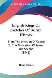 English Kings Or Sketches Of British History: From The Invasion Of Caesar To The Abdication Of James The Second (1843)