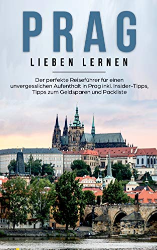 Prag lieben lernen: Der perfekte Reiseführer für einen unvergesslichen Aufenthalt in Prag inkl. Insider-Tipps, Tipps zum Geldsparen und Packliste