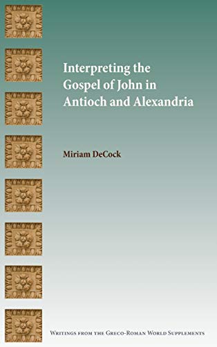 Interpreting the Gospel of John in Antioch and Alexandria (Writings from the Greco-roman World Supplement, Band 17)