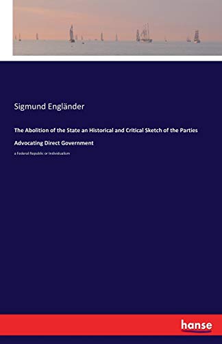 The Abolition of the State an Historical and Critical Sketch of the Parties Advocating Direct Government: a Federal Republic or Individualism
