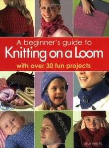 Beginner's Guide to Knitting on a Loom: With Over 30 Fun Projects