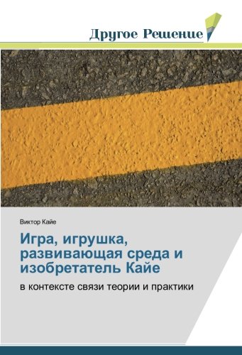 Игра, игрушка, развивающая среда и изобретатель Кайе: в контексте связи теории и практики: w kontexte swqzi teorii i praktiki