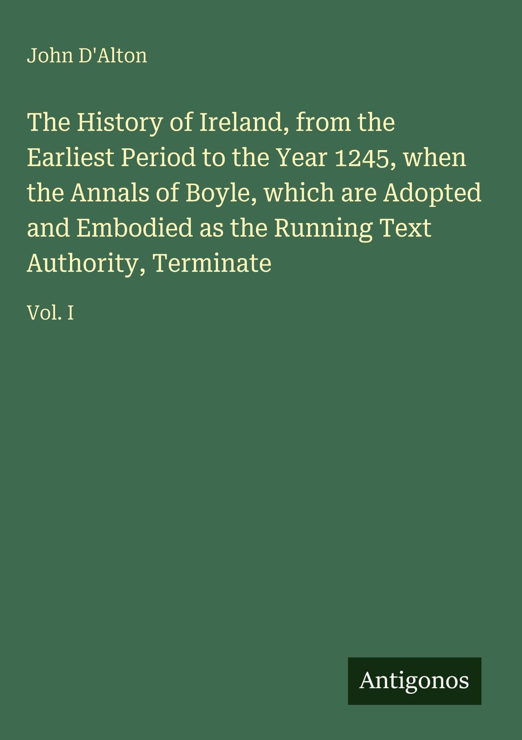 The History of Ireland, from the Earliest Period to the Year 1245, when the Annals of Boyle, which are Adopted and Embodied as the Running Text Authority, Terminate: Vol. I