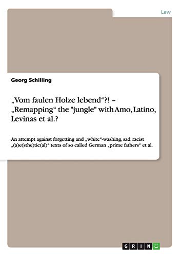 Vom faulen Holze lebend?! - Remapping the jungle with Amo, Latino, Levinas et al.?: An attempt against forgetting and white-washing, sad, ... of so called German prime fathers et al.