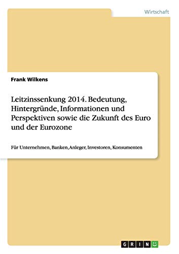 Leitzinssenkung 2014. Bedeutung, Hintergründe, Informationen und Perspektiven sowie die Zukunft des Euro und der Eurozone: Für Unternehmen, Banken, Anleger, Investoren, Konsumenten
