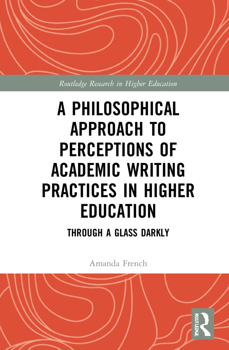 A Philosophical Approach to Perceptions of Academic Writing Practices in Higher Education: Through a Glass Darkly (Routledge Research in Higher Education)