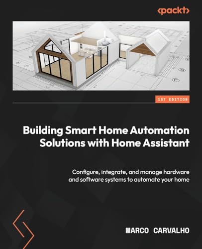 Marco Carvalho Building Smart Home Automation Solutions With Home Assistant, Configure, Integrate, And Manage Hardware And Software Systems To Automate Your Home