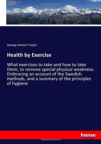 Health by Exercise: What exercises to take and how to take them, to remove special physical weakness. Embracing an account of the Swedish methods, and a summary of the principles of hygiene