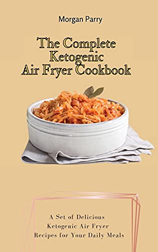 The Complete Ketogenic Air Fryer Cookbook: A Set of Delicious Ketogenic Air Fryer Recipes for Your Daily Meals