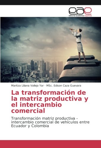 La transformación de la matriz productiva y el intercambio comercial: Transformación matriz productiva - intercambio comercial de vehículos entre Ecuador y Colombia
