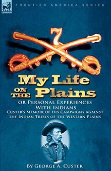 My Life on the Plains or Personal Experiences with Indians: Custer's Memoir of His Campaigns Against the Indian Tribes of the Western Plains