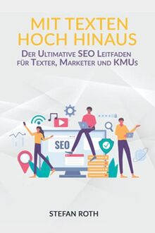 Mit Texten hoch hinaus: So kreieren Sie wirklich SEO-optimierte Inhalte für ein besseres Ranking, mehr Traffic, mehr Sales & mehr Umsatz (Für Texter, Redakteure, Marketer & KMUs)