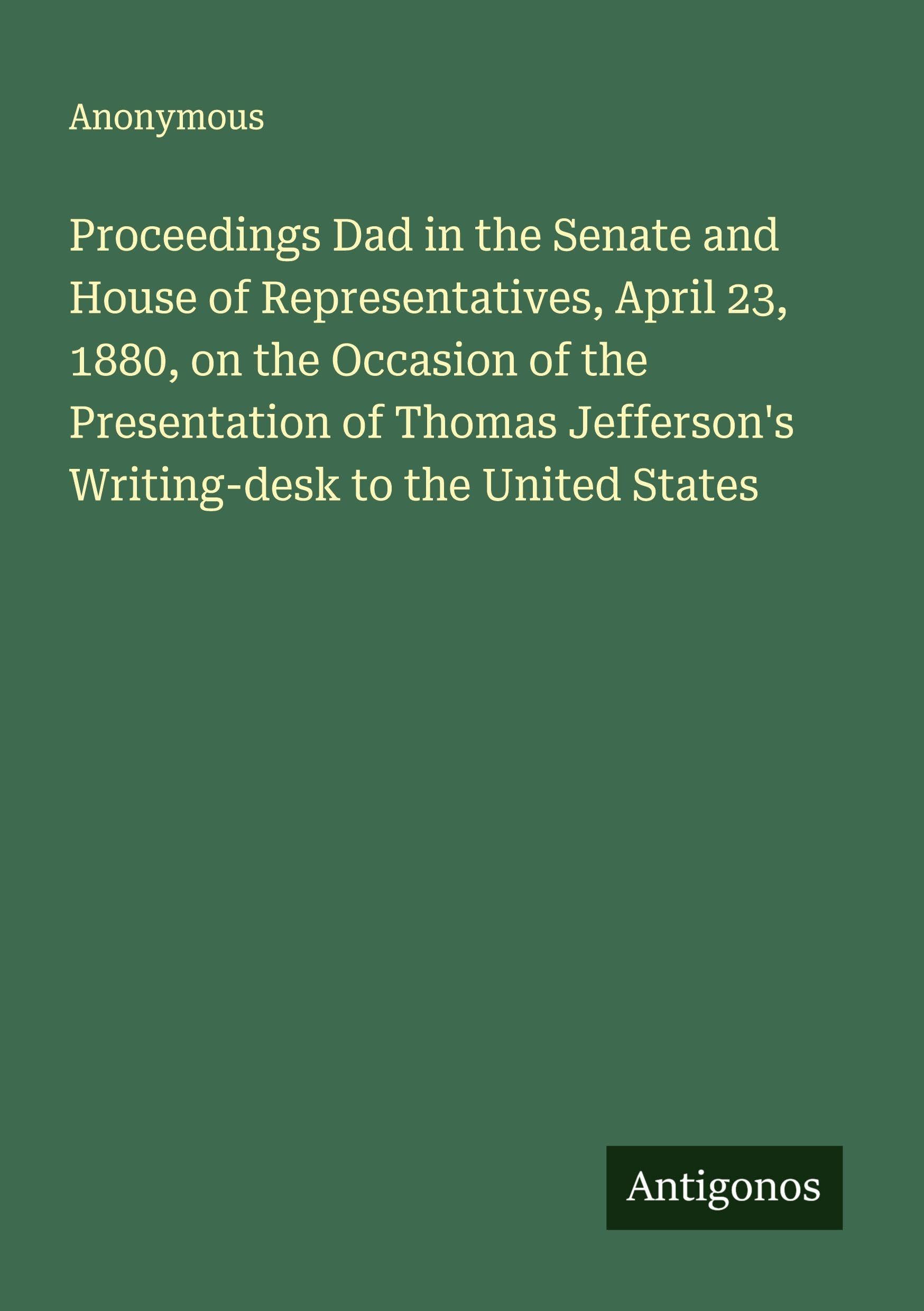 Proceedings Dad in the Senate and House of Representatives, April 23, 1880, on the Occasion of the Presentation of Thomas Jefferson's Writing-desk to the United States