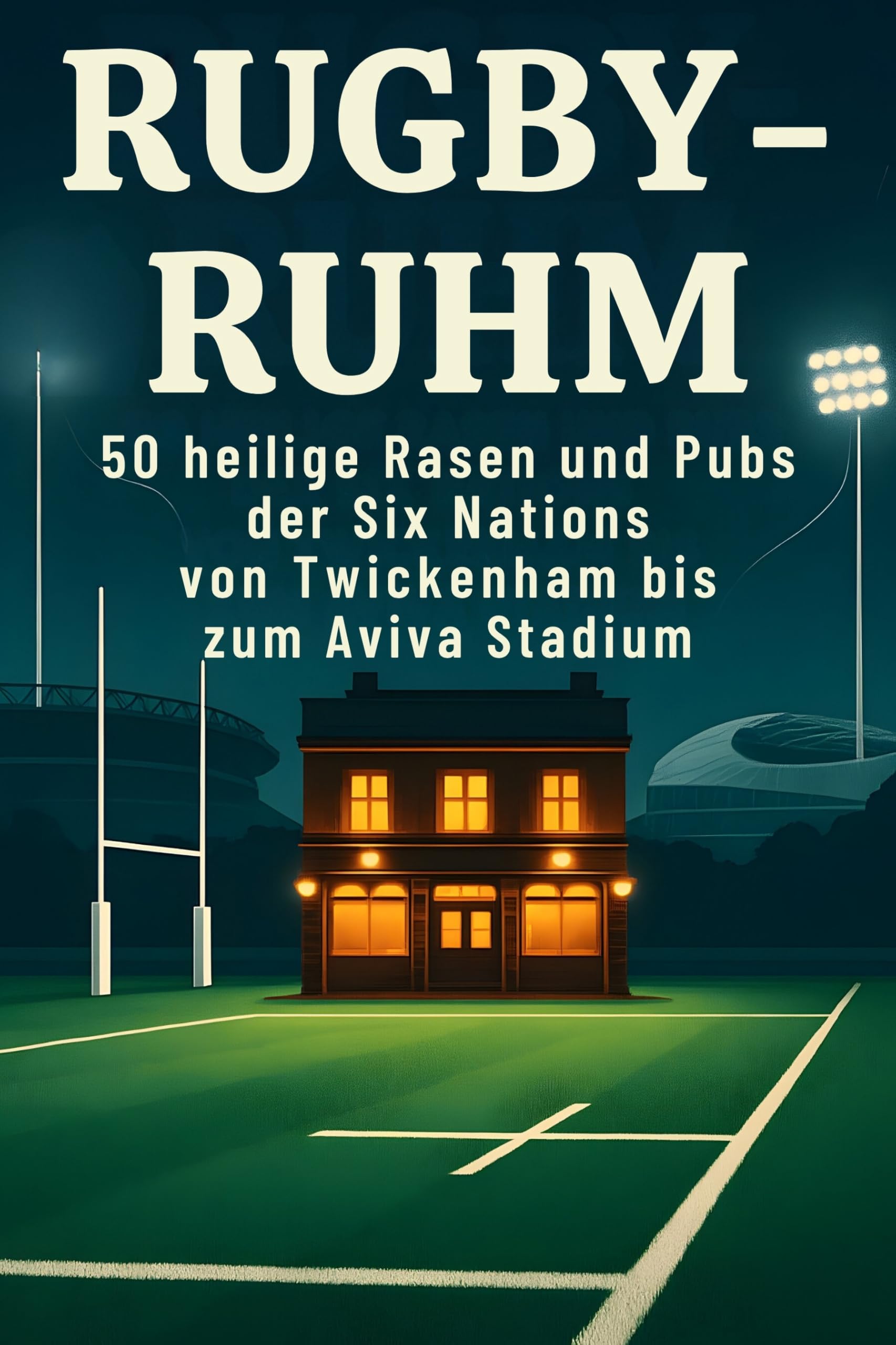 Rugby-Ruhm: 50 heilige Rasen und Pubs der Six Nations von Twickenham bis zum Aviva Stadium