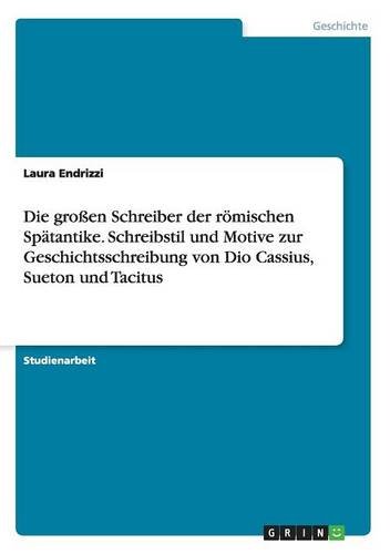 Die großen Schreiber der römischen Spätantike. Schreibstil und Motive zur Geschichtsschreibung von Dio Cassius, Sueton und Tacitus