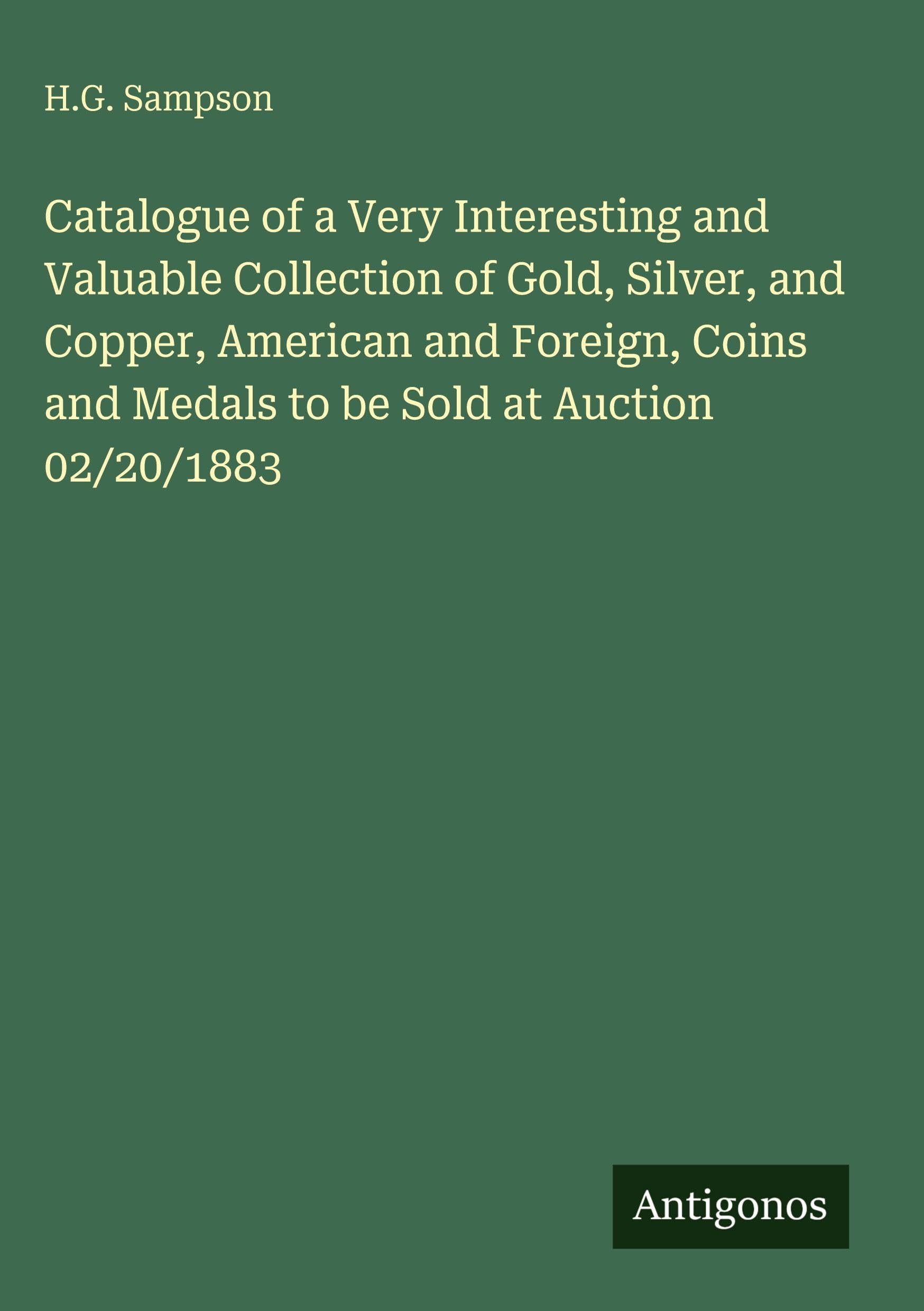 Catalogue of a Very Interesting and Valuable Collection of Gold, Silver, and Copper, American and Foreign, Coins and Medals to be Sold at Auction 02/20/1883