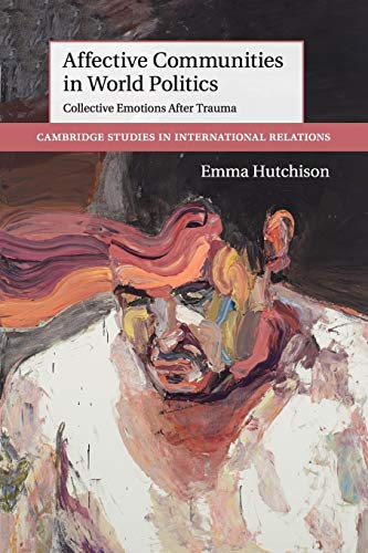 Affective Communities in World Politics: Collective Emotions After Trauma (Cambridge Studies in International Relations, Band 140)