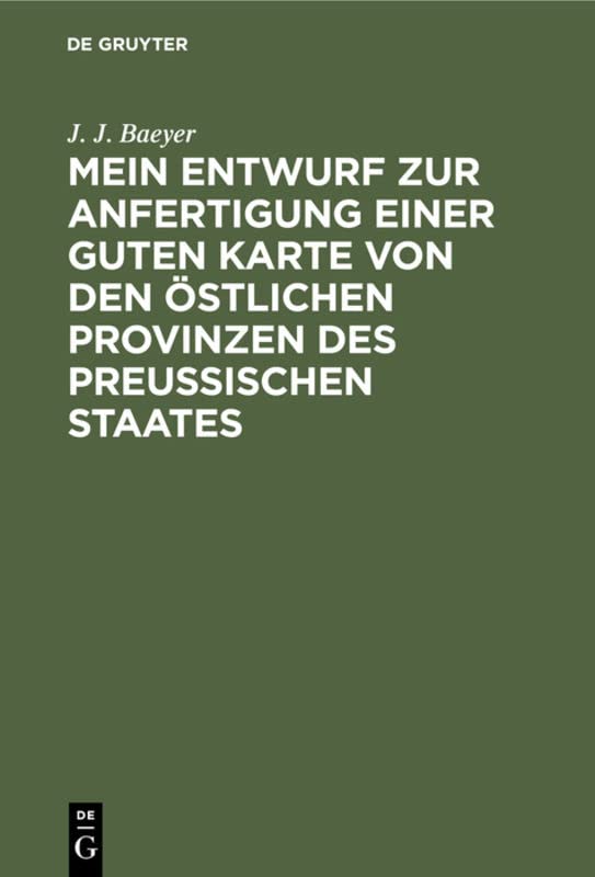 Mein Entwurf zur Anfertigung einer guten Karte von den östlichen Provinzen des Preussischen Staates: Ein Beitrag zur Entwickelung der Messkunde in Preussen