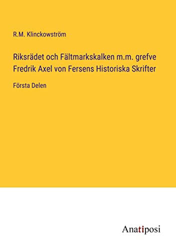 Riksrädet och Fältmarkskalken m.m. grefve Fredrik Axel von Fersens Historiska Skrifter: Första Delen
