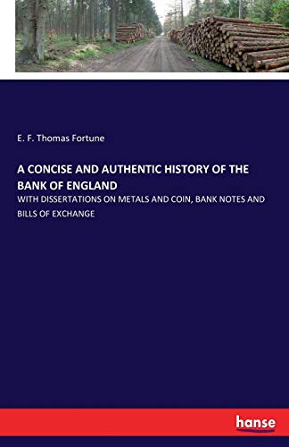 A CONCISE AND AUTHENTIC HISTORY OF THE BANK OF ENGLAND: WITH DISSERTATIONS ON METALS AND COIN, BANK NOTES AND BILLS OF EXCHANGE
