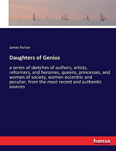 Daughters of Genius: a series of sketches of authors, artists, reformers, and heroines, queens, princesses, and women of society, women eccentric and ... from the most recent and authentic sources