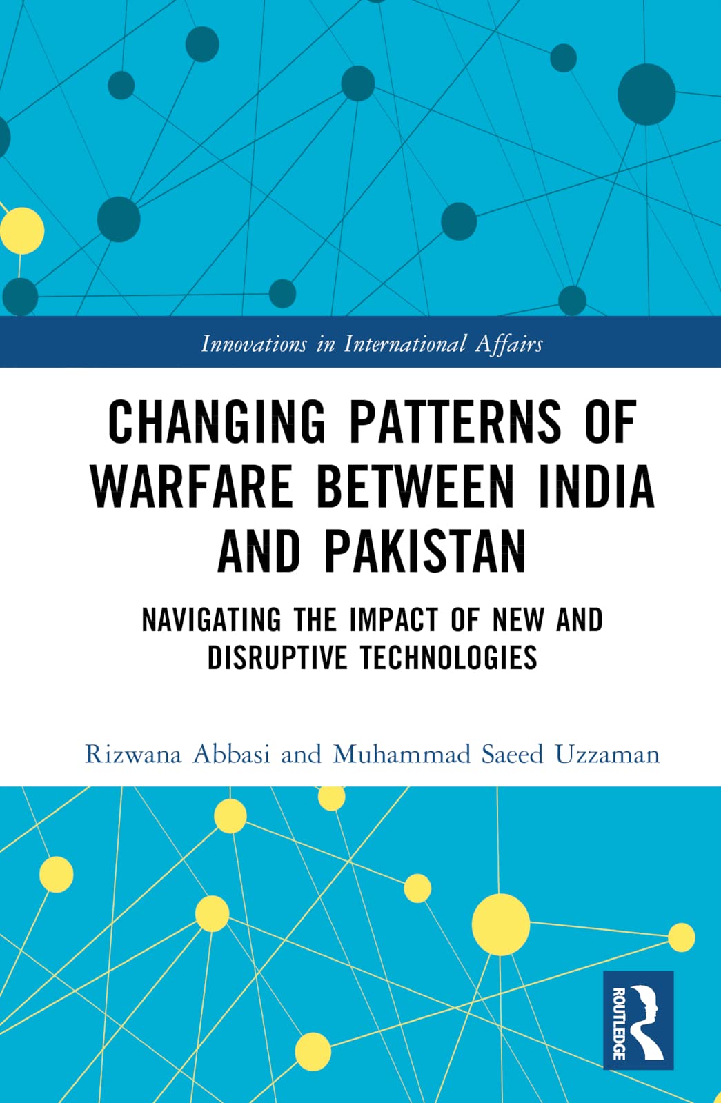 Changing Patterns of Warfare between India and Pakistan: Navigating the Impact of New and Disruptive Technologies (Innovations in International Affairs)