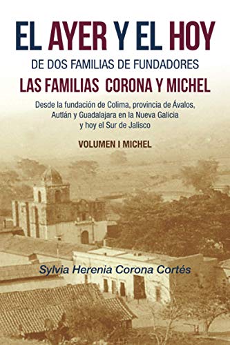 EL AYER Y EL HOY DE DOS FAMILIAS DE FUNDADORES LAS FAMILIAS CORONA Y MICHEL: Desde La Fundación De Colima, Provincia De Ávalos, Autlán Y Guadalajara ... Y Hoy El Sur De Jalisco Volumen I Michel