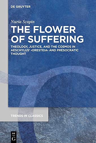 The Flower of Suffering: Theology, Justice, and the Cosmos in Aeschylus’ ›Oresteia‹ and Presocratic Thought (Trends in Classics - Supplementary Volumes, Band 97)