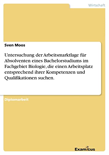 Untersuchung der Arbeitsmarktlage für Absolventen eines Bachelorstudiumsim Fachgebiet Biologie, die einen Arbeitsplatz entsprechend ihrerKompetenzen und Qualifikationen suchen.: Diplomarbeit