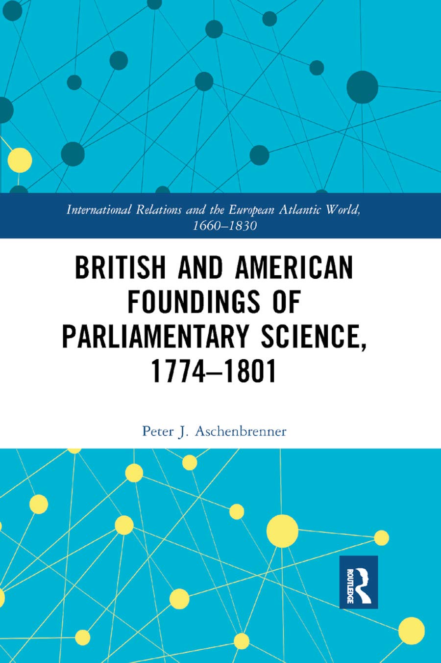 British and American Foundings of Parliamentary Science, 1774¿1801 (International Relations and the European Atlantic World, 166)