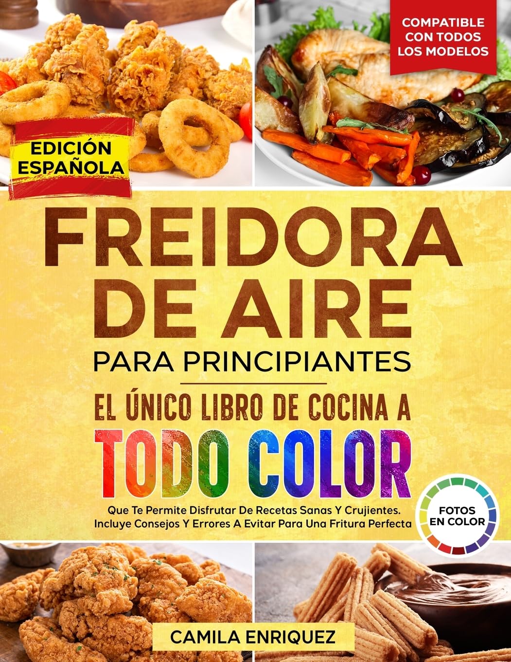 Freidora De Aire Para Principiantes: El Único Libro De Cocina A Todo Color Que Te Permite Disfrutar De Recetas Sanas Y Crujientes