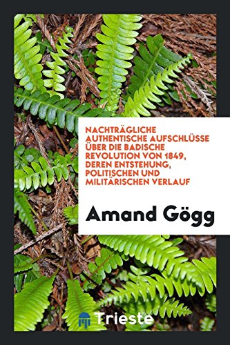 Nachträgliche Authentische Aufschlüsse über Die Badische Revolution Von 1849, Deren Entstehung, Politischen Und Militärischen Verlauf