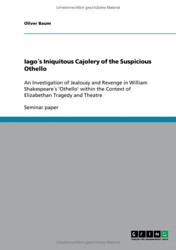 Iago´s Iniquitous Cajolery of the Suspicious Othello: An Investigation of Jealousy and Revenge in William Shakespeare´s 'Othello' within the Context of Elizabethan Tragedy and Theatre